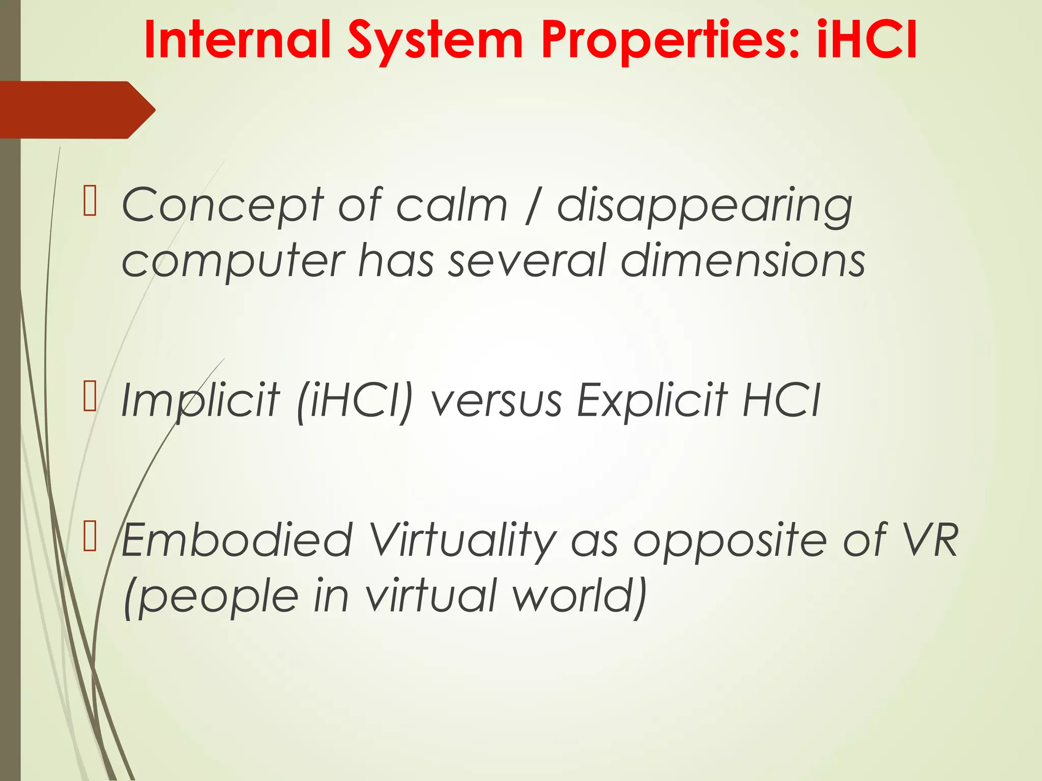 Internal System Properties: iHCI
 Concept of calm / disappearing
computer has several dimensions
 Implicit (iHCI) versus Explicit HCI
 Embodied Virtuality as opposite of VR
(people in virtual world)
 