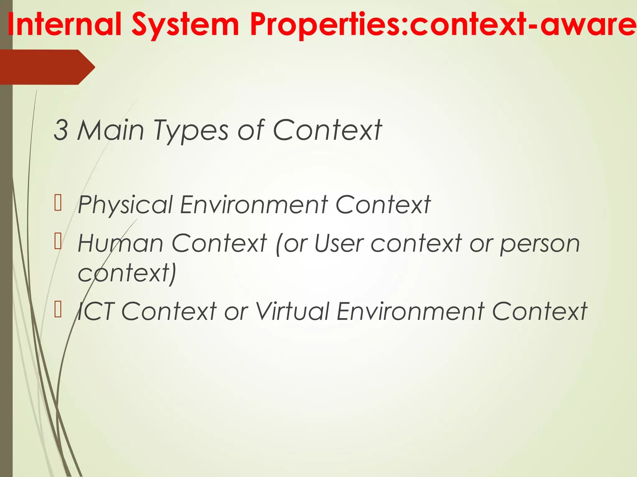 Internal System Properties:context-aware
3 Main Types of Context
 Physical Environment Context
 Human Context (or User context or person
context)
 ICT Context or Virtual Environment Context
 