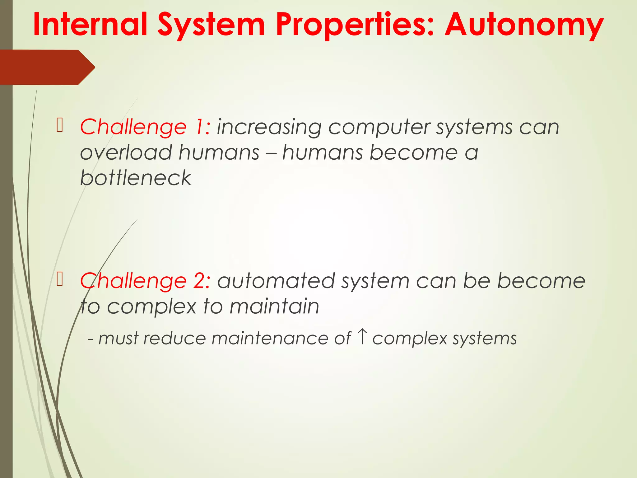 Internal System Properties: Autonomy
 Challenge 1: increasing computer systems can
overload humans – humans become a
bottleneck
 Challenge 2: automated system can be become
to complex to maintain
- must reduce maintenance of ↑ complex systems
 