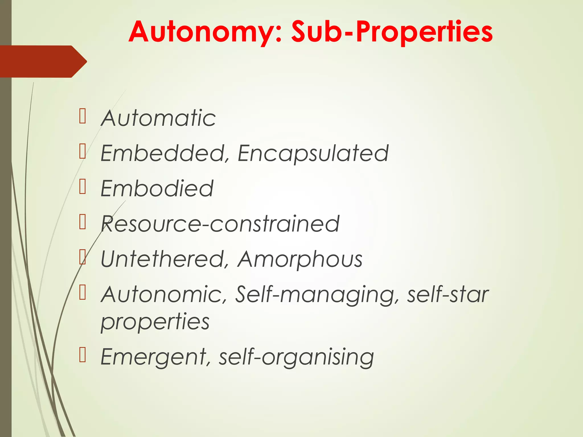 Autonomy: Sub-Properties
 Automatic
 Embedded, Encapsulated
 Embodied
 Resource-constrained
 Untethered, Amorphous
 Autonomic, Self-managing, self-star
properties
 Emergent, self-organising
 