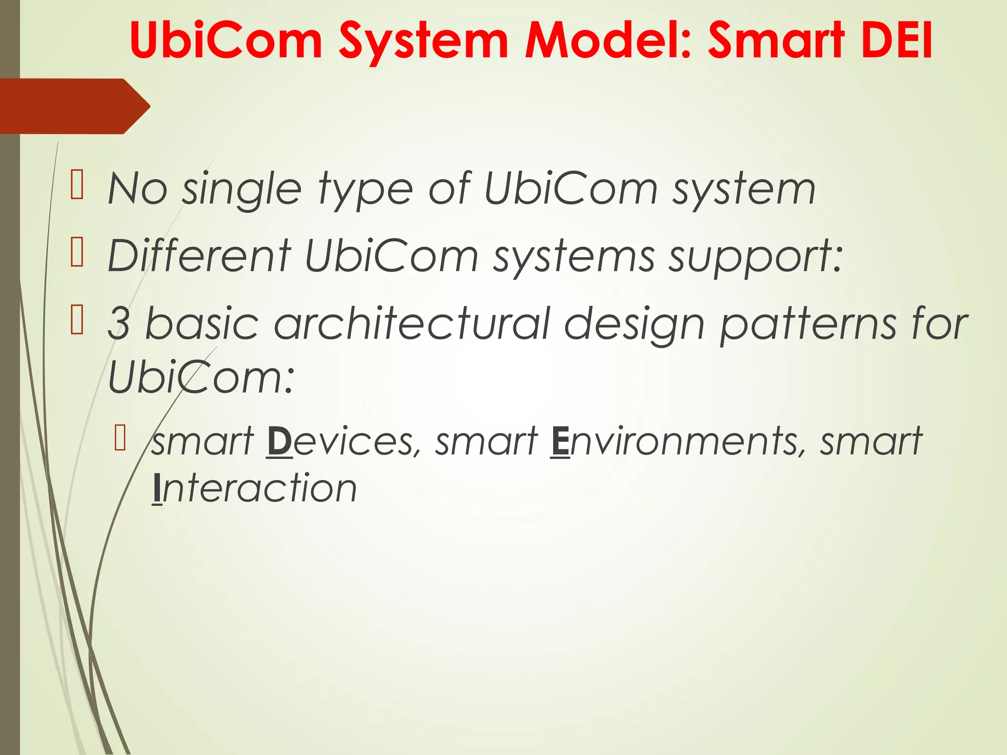 UbiCom System Model: Smart DEI
 No single type of UbiCom system
 Different UbiCom systems support:
 3 basic architectural design patterns for
UbiCom:
 smart Devices, smart Environments, smart
Interaction
 