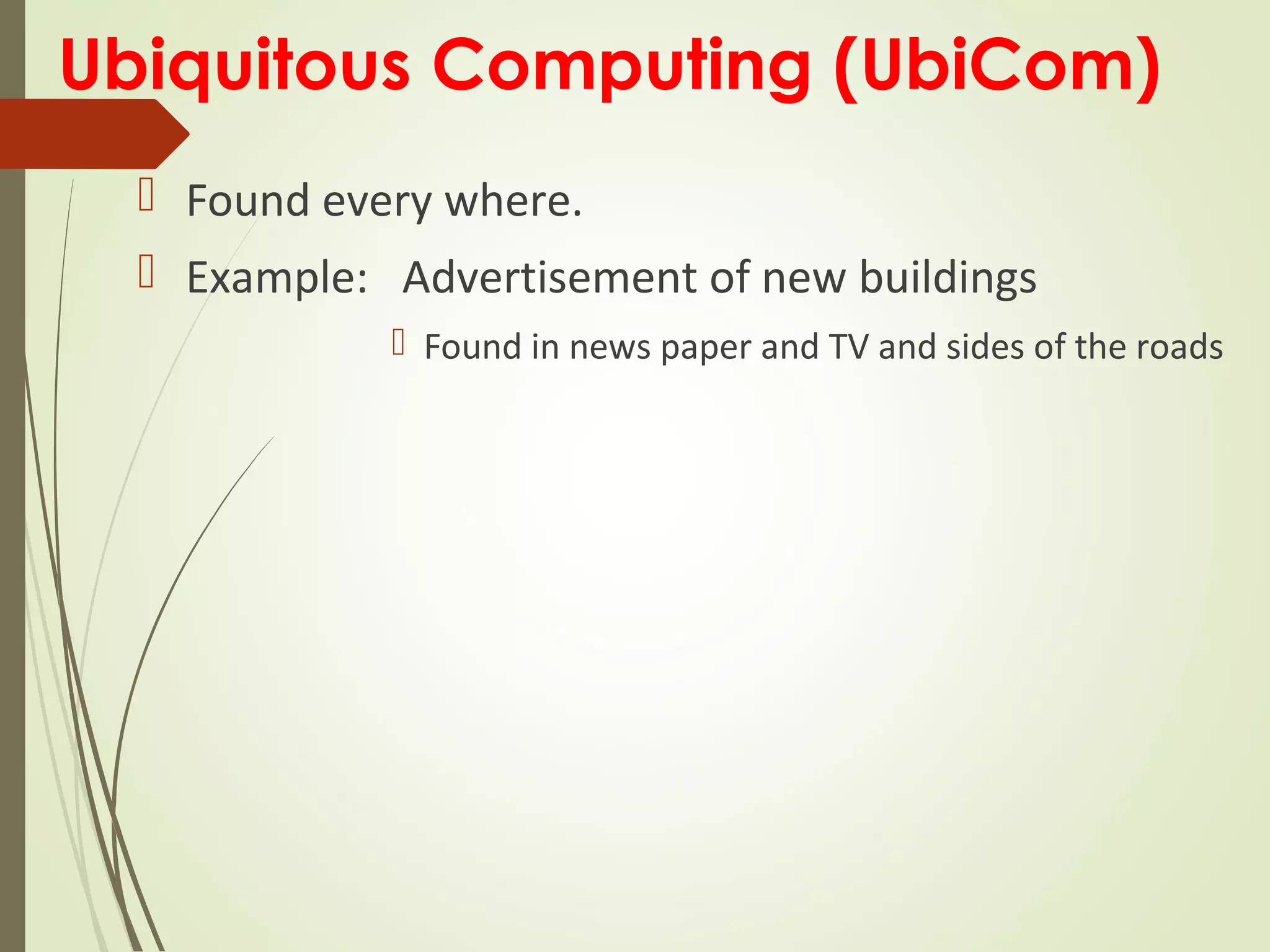 Ubiquitous Computing (UbiCom)
 Found every where.
 Example: Advertisement of new buildings
 Found in news paper and TV and sides of the roads
 