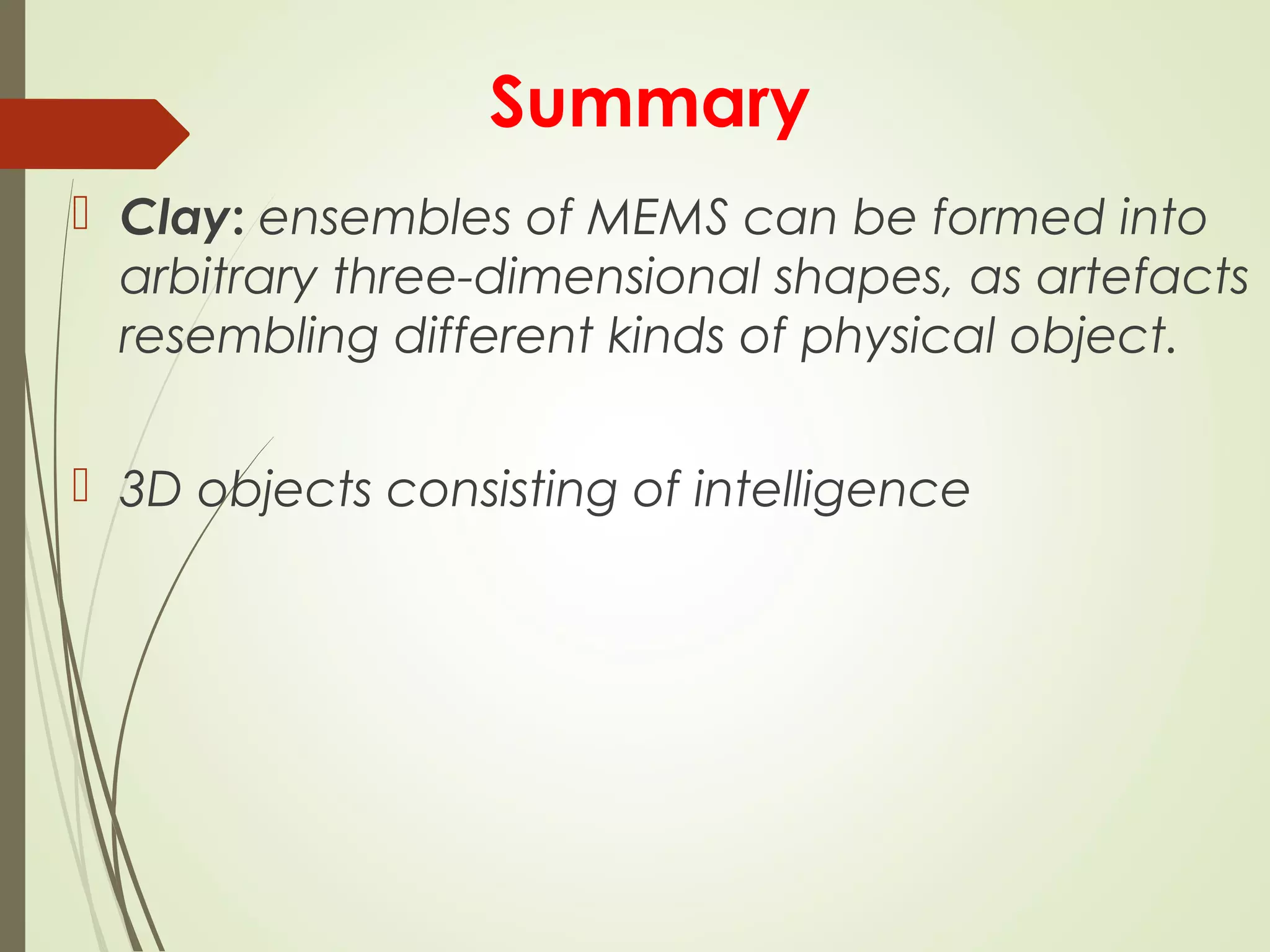 Summary
 Clay: ensembles of MEMS can be formed into
arbitrary three-dimensional shapes, as artefacts
resembling different kinds of physical object.
 3D objects consisting of intelligence
 