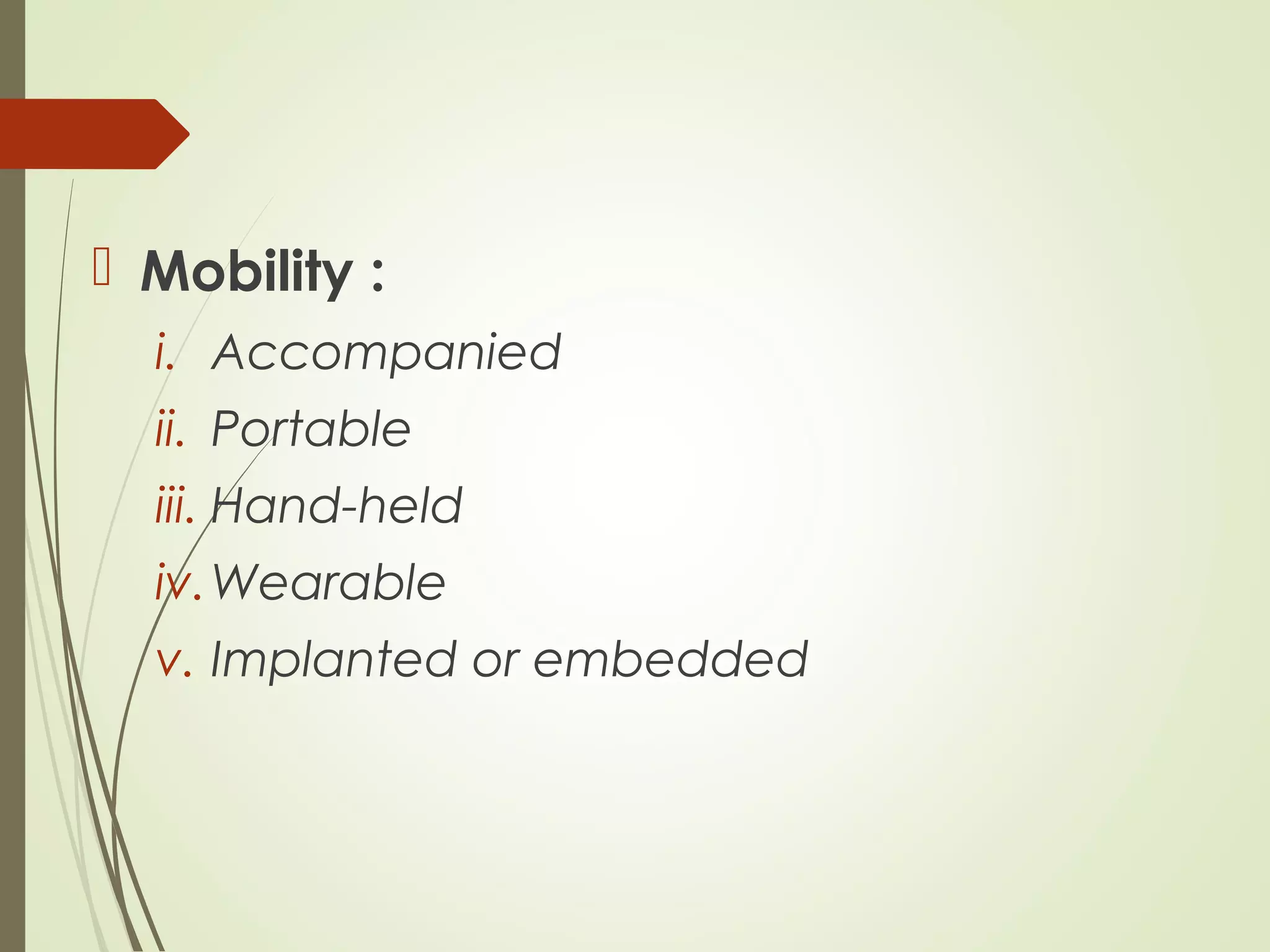  Mobility :
i. Accompanied
ii. Portable
iii. Hand-held
iv.Wearable
v. Implanted or embedded
 