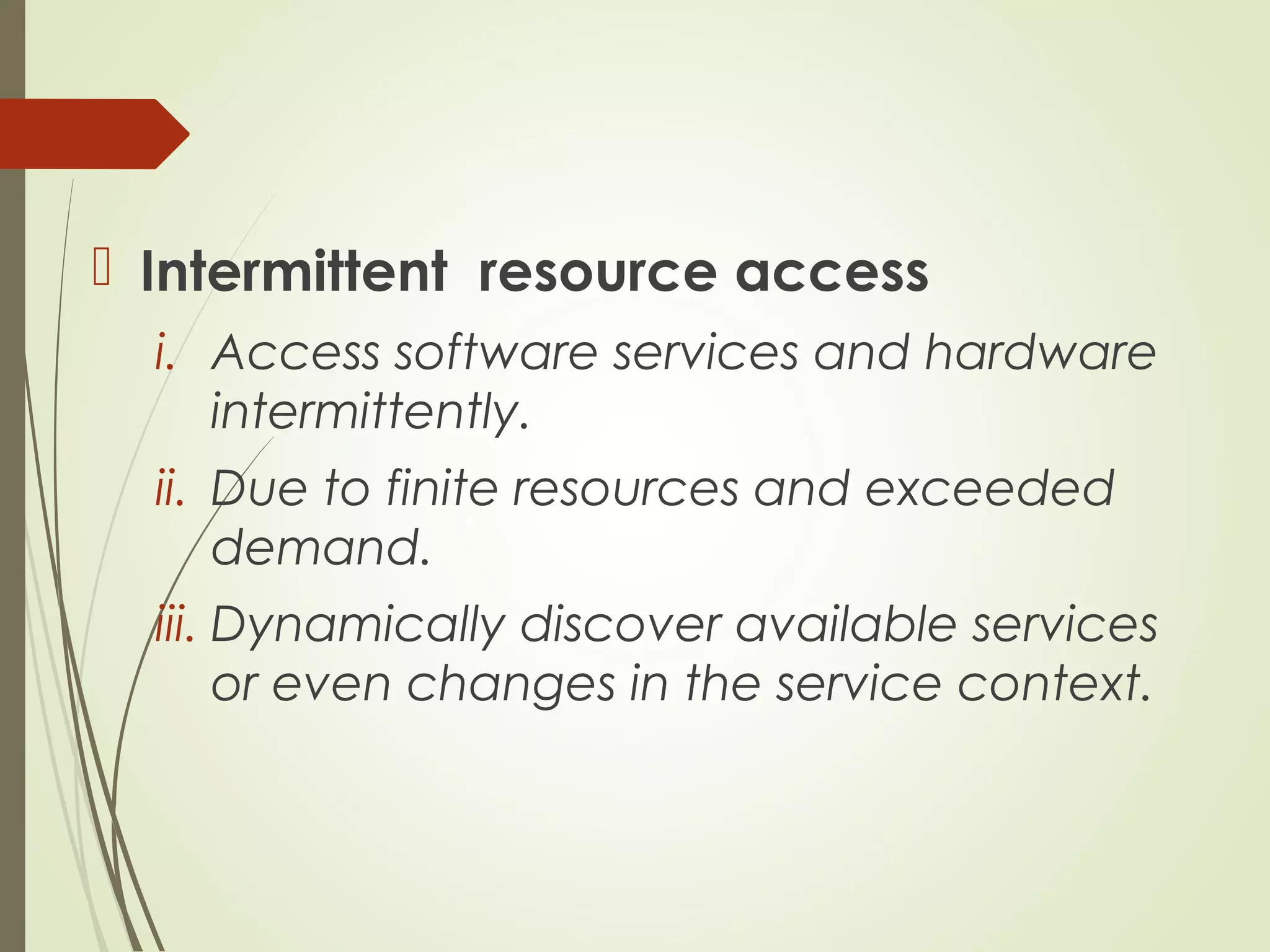  Intermittent resource access
i. Access software services and hardware
intermittently.
ii. Due to finite resources and exceeded
demand.
iii. Dynamically discover available services
or even changes in the service context.
 