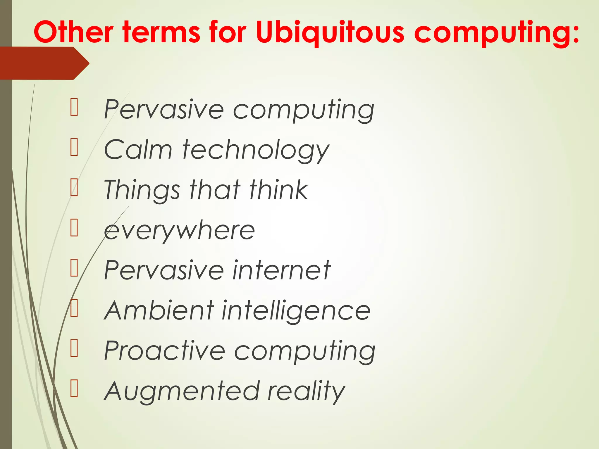Other terms for Ubiquitous computing:
 Pervasive computing
 Calm technology
 Things that think
 everywhere
 Pervasive internet
 Ambient intelligence
 Proactive computing
 Augmented reality
 