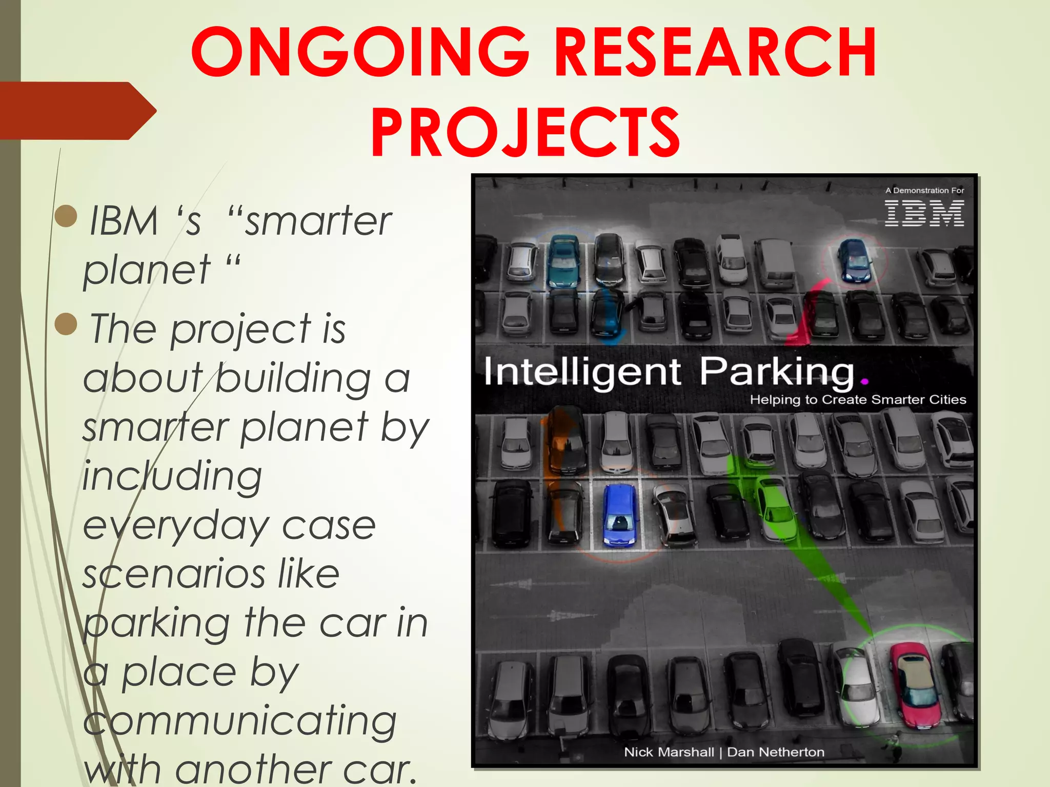 ONGOING RESEARCH
PROJECTS
IBM ‘s “smarter
planet “
The project is
about building a
smarter planet by
including
everyday case
scenarios like
parking the car in
a place by
communicating
with another car.
 