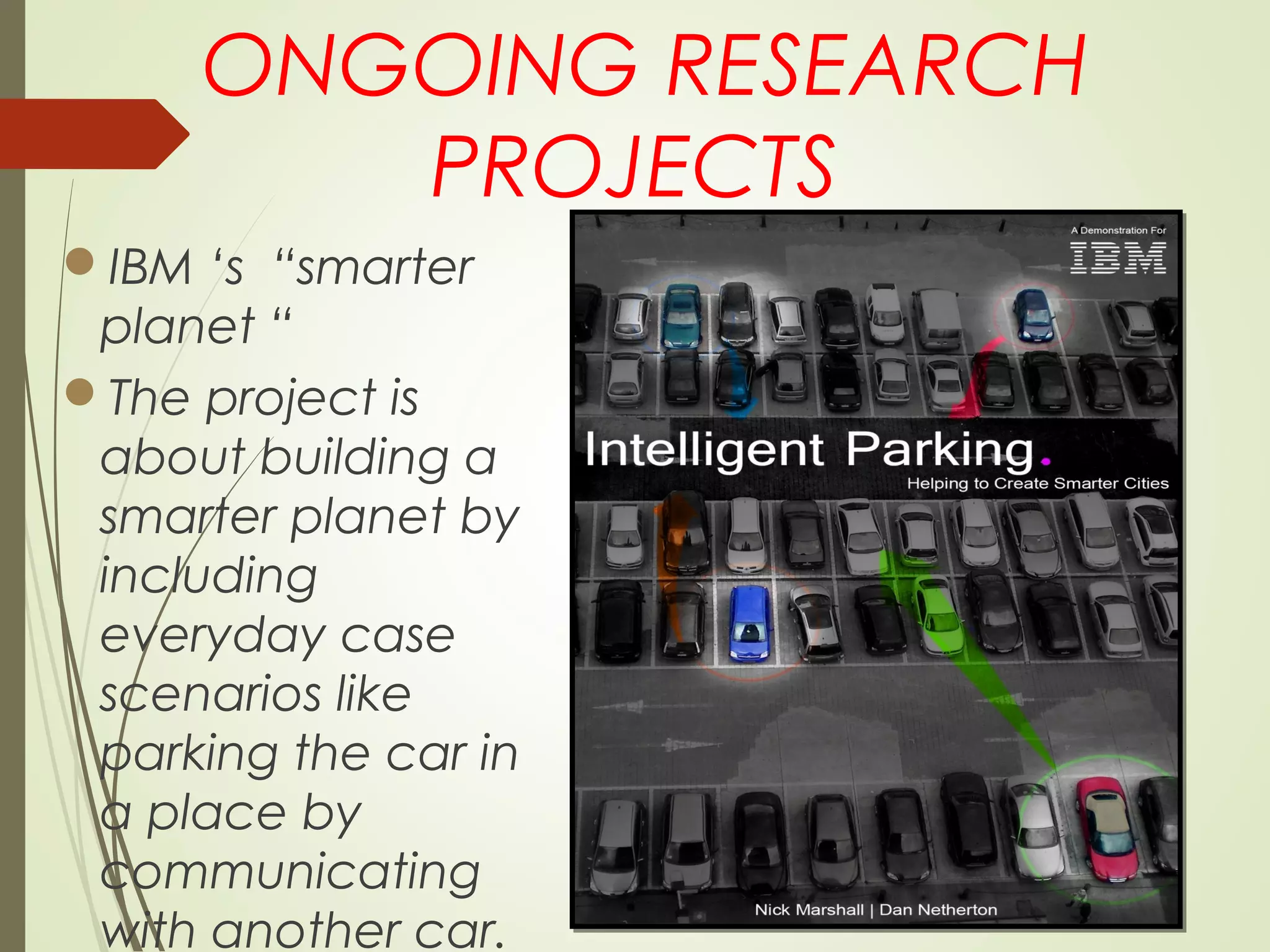 ONGOING RESEARCH
PROJECTS
IBM ‘s “smarter
planet “
The project is
about building a
smarter planet by
including
everyday case
scenarios like
parking the car in
a place by
communicating
with another car.
 