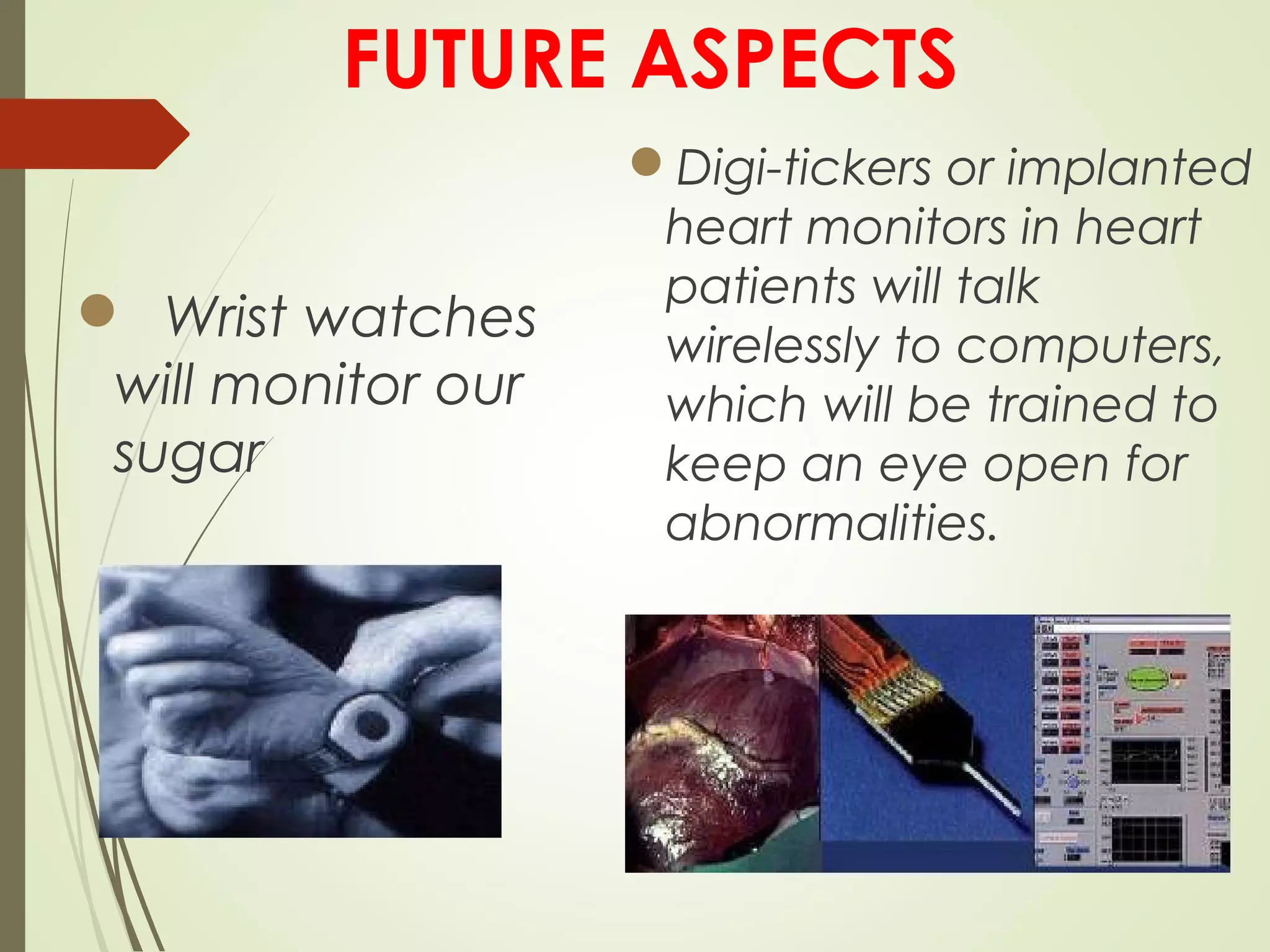 FUTURE ASPECTS
  Wrist watches
will monitor our
sugar
Digi-tickers or implanted
heart monitors in heart
patients will talk
wirelessly to computers,
which will be trained to
keep an eye open for
abnormalities.
 
