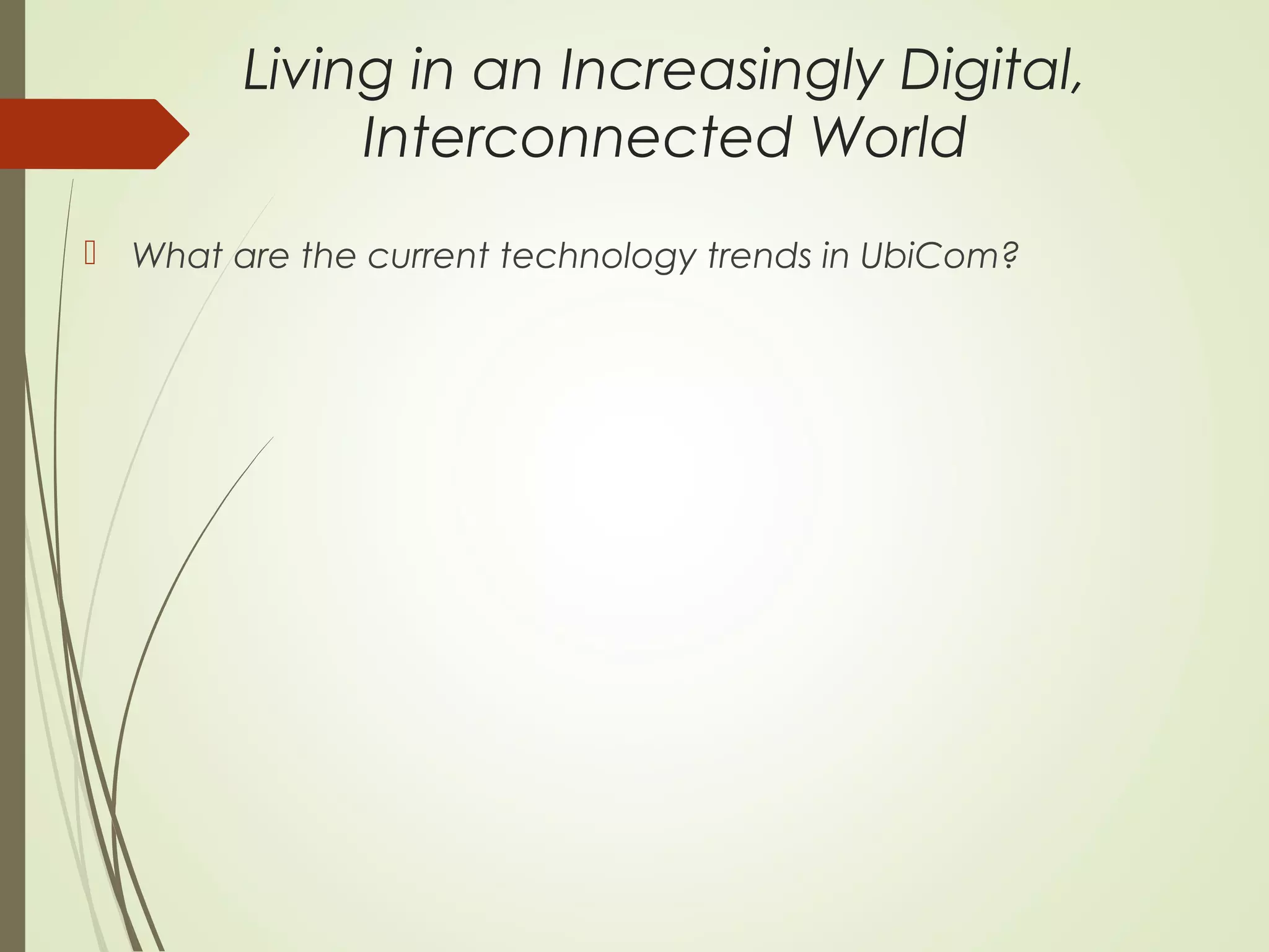 Living in an Increasingly Digital,
Interconnected World
 What are the current technology trends in UbiCom?
 