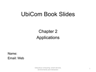 UbiCom Book Slides
1
Ubiquitous computing: smart devices,
environments and interaction
Chapter 2
Applications
Name:
Email: Web
 