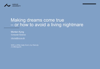 Making dreams come true– or how to avoid a living nightmare  Morten Kyng Computer Science mkyng@cs.au.dk With a little help from my friends/colleagues 