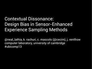 Contextual Dissonance:
Design Bias in Sensor-Enhanced
Experience Sampling Methods
@neal_lathia, k. rachuri, c. mascolo (@cecim), j. rentfrow
computer laboratory, university of cambridge
#ubicomp13
 