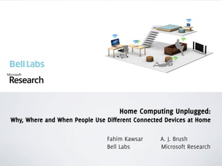 Home Computing Unplugged:
Why, Where and When People Use Different Connected Devices at Home
Fahim Kawsar A. J. Brush
Bell Labs Microsoft Research
 