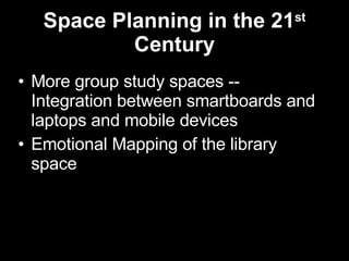 Space Planning in the 21 st  Century More group study spaces -- Integration between smartboards and laptops and mobile devices Emotional Mapping of the library space 