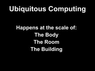 Ubiquitous Computing Happens at the scale of: The Body The Room The Building 