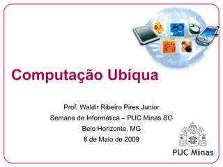 Computação Ubíqua
        Prof. Waldir Ribeiro Pires Junior
    Semana de Informática – PUC Minas SG
              Belo Horizonte, MG
              8 de Maio de 2009

                                            1
 