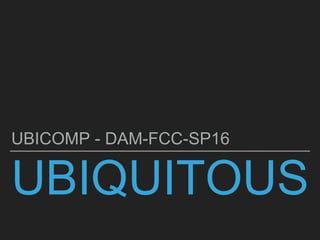 UBIQUITOUS
UBICOMP - DAM-FCC-SP16
 