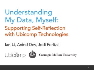 Understanding
My Data, Myself:
Supporting Self-Reﬂection
with Ubicomp Technologies
Ian Li, Anind Dey, Jodi Forlizzi




Ian Li, Anind K. Dey, Jodi Forlizzi | Ubicomp 2011, Beijing, China   1
 