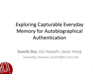 Exploring Capturable Everyday
Memory for Autobiographical
Authentication
Sauvik Das, Eiji Hayashi, Jason Hong
1
{sauvikda, ehayashi, jasonh}@cs.cmu.edu
 
