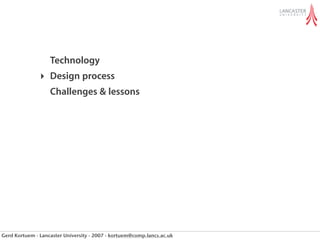Technology
               ‣ Design process
                   Challenges & lessons




Gerd Kortuem - Lancaster University - 2007 - kortuem@comp.lancs.ac.uk
 