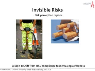 Invisible Risks
                                              Risk perception is poor




               Lesson 1: Shift from H&S compliance to increasing awareness
Gerd Kortuem - Lancaster University - 2007 - kortuem@comp.lancs.ac.uk
 