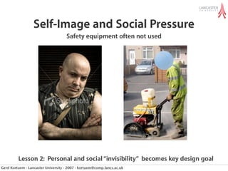 Self-Image and Social Pressure
                                    Safety equipment often not used




         Lesson 2: Personal and social “invisibility” becomes key design goal
Gerd Kortuem - Lancaster University - 2007 - kortuem@comp.lancs.ac.uk
 