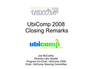 UbiComp 2008  Closing Remarks Joe McCarthy Strands Labs Seattle Program Co-Chair, UbiComp 2008 Chair, UbiComp Steering Committee 