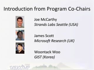 Introduction from Program Co-Chairs Joe McCarthy Strands Labs Seattle (USA) James Scott Microsoft Research (UK) Woontack Woo GIST (Korea) 
