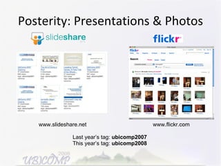 Posterity: Presentations & Photos Last year’s tag:  ubicomp2007 This year’s tag:  ubicomp2008 www.slideshare.net www.flickr.com 