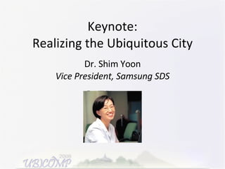 Keynote: Realizing the Ubiquitous City Dr. Shim Yoon Vice President, Samsung SDS 
