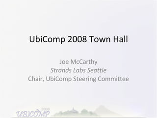 UbiComp 2008 Town Hall Joe McCarthy Strands Labs Seattle Chair, UbiComp Steering Committee 