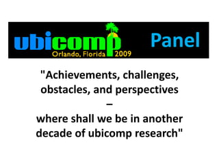 Panel &quot;Achievements, challenges, obstacles, and perspectives – where shall we be in another decade of ubicomp research&quot;  