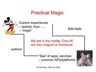 Practical Magic Custom experiences  –  spaces, toys, … – “ magic” “ Sea” of apps, services –  common APIs/platforms We are in the middle: One-off,  not very magical or functional authors field trials 