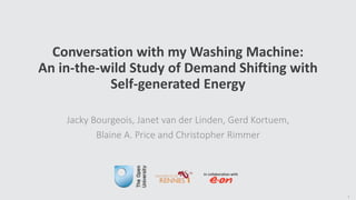 Conversation with my Washing Machine: 
An in-the-wild Study of Demand Shifting with 
Self-generated Energy 
Jacky Bourgeois, Janet van der Linden, Gerd Kortuem, 
Blaine A. Price and Christopher Rimmer 
1 
In collaboration with 
 