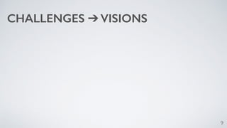 9 
CHALLENGES ➔ VISIONS 
 