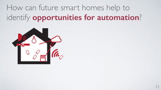 11 
How can future smart homes help to 
identify opportunities for automation? 
 