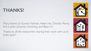 THANKS! 
Many thanks to Gunnar Harboe, Helen He, Christian Remy, 
Kris Luyten, Johannes Schöning, and Blase Ur. 
Thanks to all the researchers sharing their work with us to 
build upon! 
 