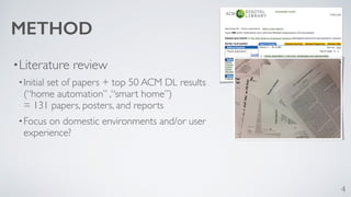 METHOD 
•Literature review 
•Initial set of papers + top 50 ACM DL results 
(“home automation” ,“smart home”) 
= 131 papers, posters, and reports 
•Focus on domestic environments and/or user 
experience? 
4 
 