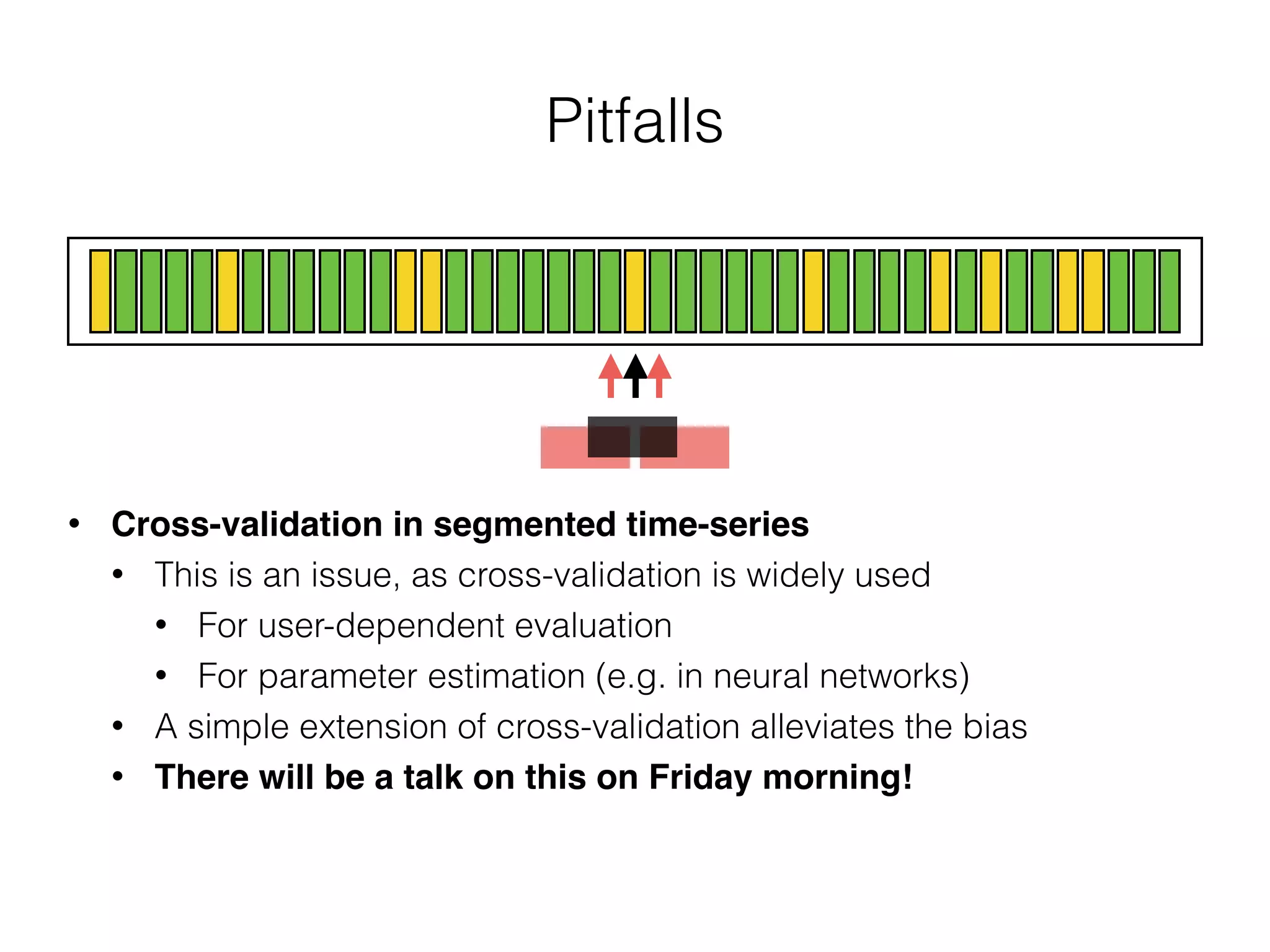 Pitfalls
• Cross-validation in segmented time-series
• This is an issue, as cross-validation is widely used
• For user-dependent evaluation
• For parameter estimation (e.g. in neural networks)
• A simple extension of cross-validation alleviates the bias
• There will be a talk on this on Friday morning!
 