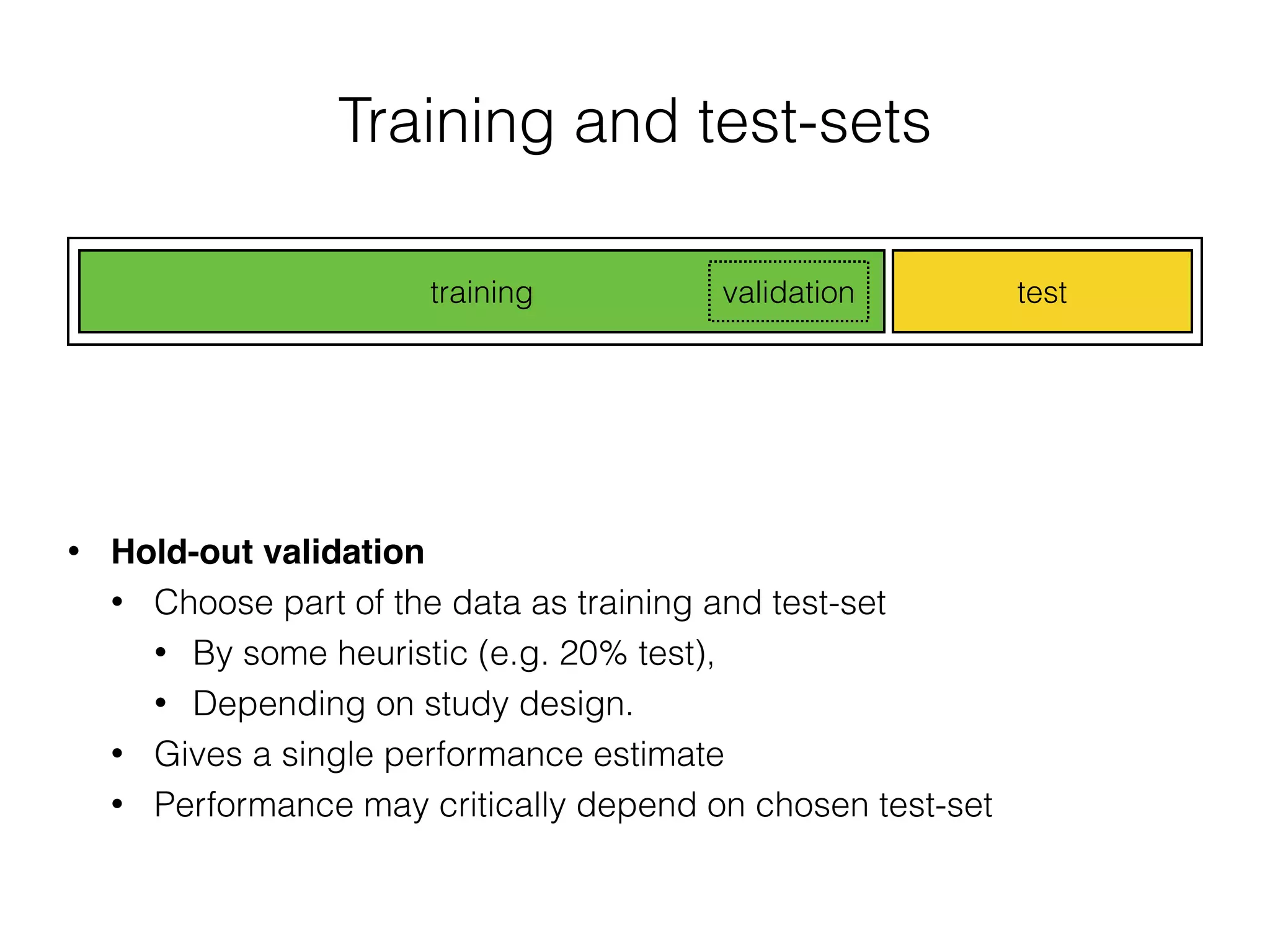 Training and test-sets
• Hold-out validation
• Choose part of the data as training and test-set
• By some heuristic (e.g. 20% test),
• Depending on study design.
• Gives a single performance estimate
• Performance may critically depend on chosen test-set
testtraining validation
 