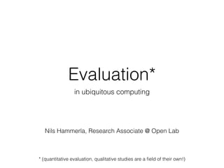 Evaluation*
in ubiquitous computing
* (quantitative evaluation, qualitative studies are a ﬁeld of their own!)
Nils Hammerla, Research Associate @ Open Lab
 