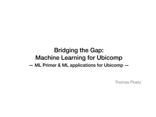 Bridging the Gap:  
Machine Learning for Ubicomp
Thomas Ploetz
— ML Primer & ML applications for Ubicomp —
 