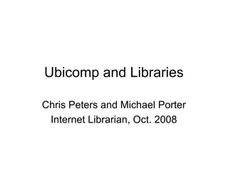 Ubicomp and Libraries

Chris Peters and Michael Porter
 Internet Librarian, Oct. 2008
 