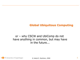 Global Ubiquitous Computing or – why CSCW and UbiComp do not  have anything in common, but may have in the future... 