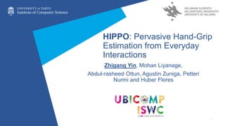 HIPPO: Pervasive Hand-Grip
Estimation from Everyday
Interactions
1
Zhigang Yin, Mohan Liyanage,
Abdul-rasheed Ottun, Agustin Zuniga, Petteri
Nurmi and Huber Flores
 