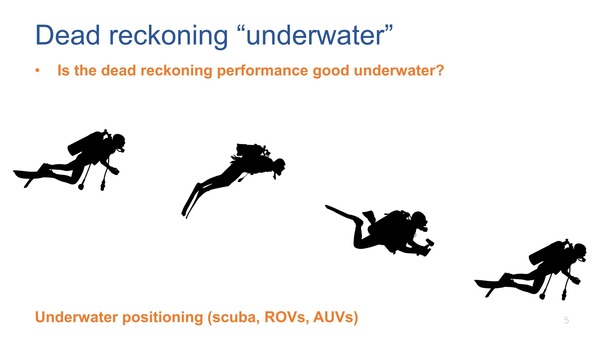 Dead reckoning “underwater”
• Is the dead reckoning performance good underwater?
5
Underwater positioning (scuba, ROVs, AUVs)
 
