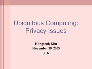Ubiquitous Computing:
Privacy Issues
Hongseok Kim
November 19, 2003
SI 668
 