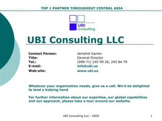 UBI Consulting LLC Contact Person: Jamshid Ganiev Title: General Director Tel.:  (998-71) 245 99 26, 245 84 79 E-mail: [email_address]   Web-site: www.ubi.uz   Whatever your organization needs, give us a call. We'd be delighted to lend a helping hand For further information about our expertise, our global capabilities and our approach, please take a tour around our website. TOP 1 PARTNER THROUGHOUT CENTRAL ASIA 