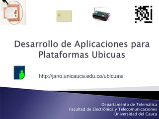 Desarrollo de Aplicaciones para Plataformas Ubicuas http://jano.unicauca.edu.co/ubicuas/ Departamento de Telemática Facultad de Electrónica y Telecomunicaciones Universidad del Cauca 